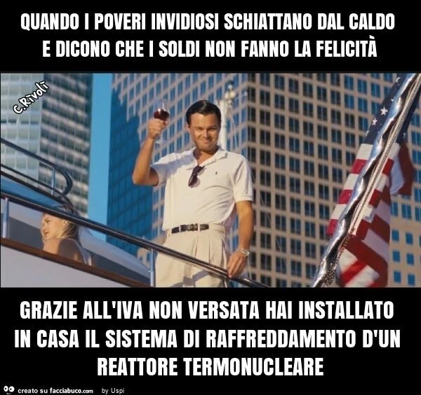 Quando i poveri invidiosi schiattano dal caldo e dicono che i soldi non fanno la felicità grazie all'iva non versata hai installato in casa il sistema di raffreddamento d'un reattore termonucleare