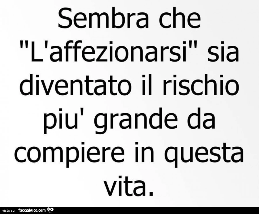 Sembra che l'affezionarsi sia diventato il rischio più grande da compiere in questa vita