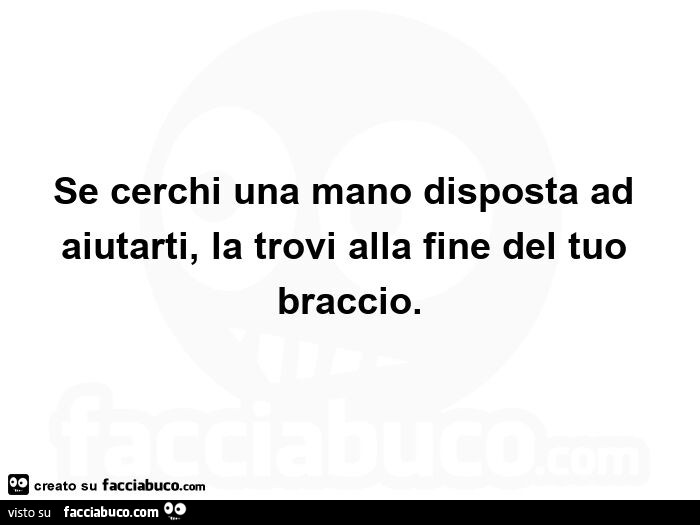 Se cerchi una mano disposta ad aiutarti, la trovi alla fine del braccio