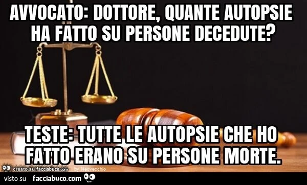 Avvocato: dottore, quante autopsie ha fatto su persone decedute? Teste: tutte le autopsie che ho fatto erano su persone morte