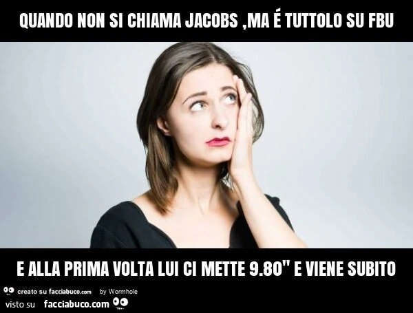 Quando non si chiama jacobs, ma é tuttolo su fbu e alla prima volta lui ci mette 9.80" e viene subito