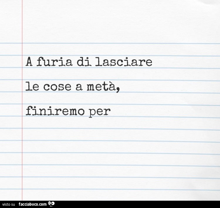 A furia di lasciare le cose a metà, finiremo per