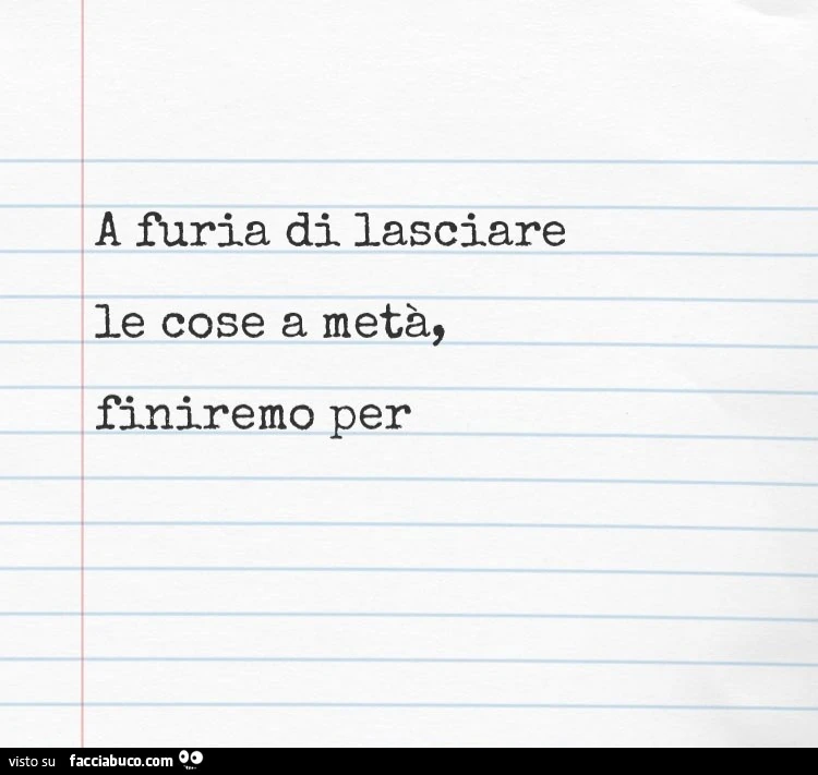 A furia di lasciare le cose a metà, finiremo per