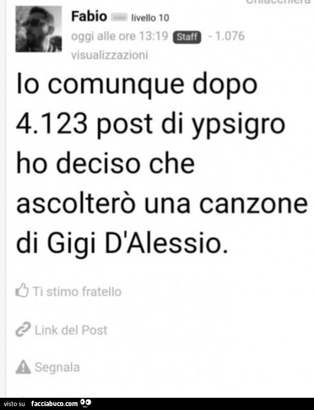 Io comunque dopo 4.123 post di ypsigro ho deciso che ascolterò una canzone di gigi d'alessio