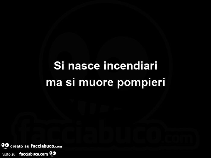 Si nasce incendiari ma si muore pompieri