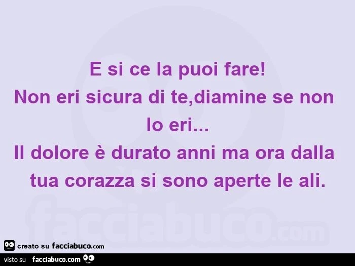 E si ce la puoi fare! Non eri sicura di te, diamine se non lo eri&hellip; il dolore è durato anni ma ora dalla tua corazza si sono aperte le ali