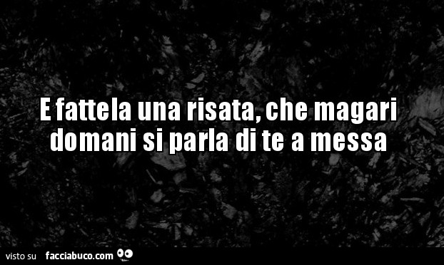E fattela una risata, che magari domani si parla di te a messa
