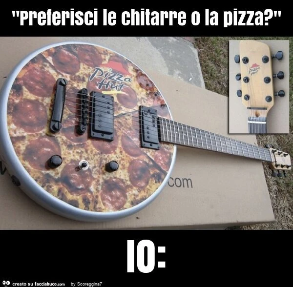 "preferisci le chitarre o la pizza? " Io