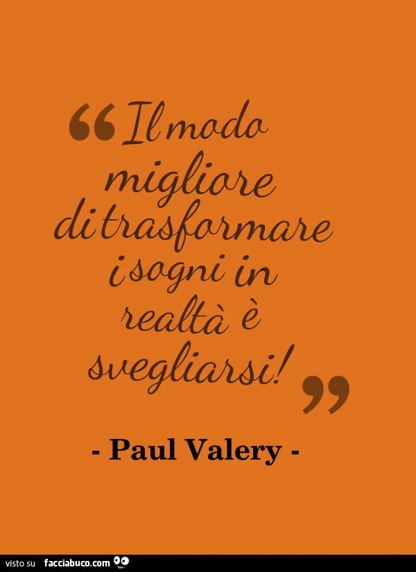 Il modo migliore di trasformare i sogni in realtà è svegliarsi. Paul Valery