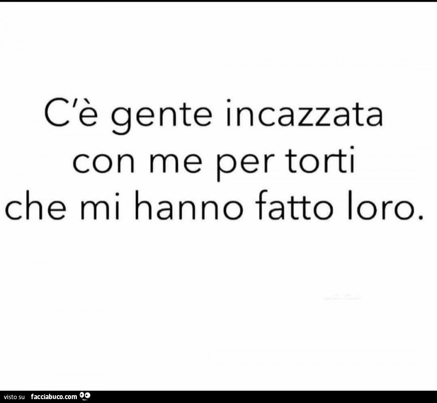 C'è gente incazzata con me per torti che mi hanno fatto loro