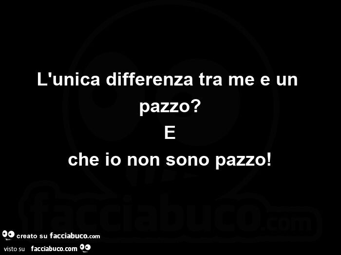L'unica differenza tra me e un pazzo? È Che io non sono pazzo!