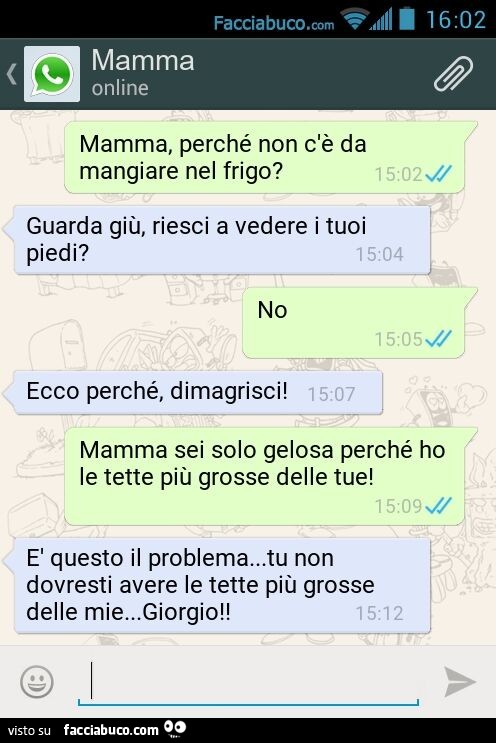 Mamma, perché non c'è da mangiare nel frigo? Guarda giù, riesci a vedere i tuoi piedi? No. Ecco perché, dimagrisci! Mamma sei solo gelosa perché ho le tette più grosse delle tue! È Questo il problema… tu non dovresti avere le tette più grosse 