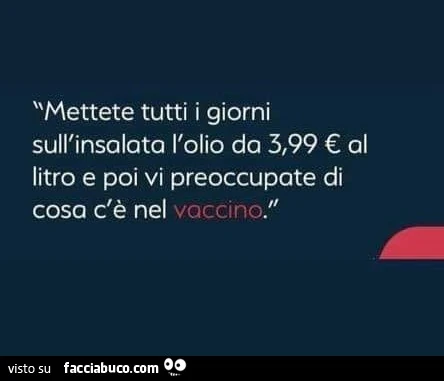 Mettete tutti i giorni sull'insalata l'olio da 3,99 € al litro e poi vi preoccupate di cosa c'è nel vaccino