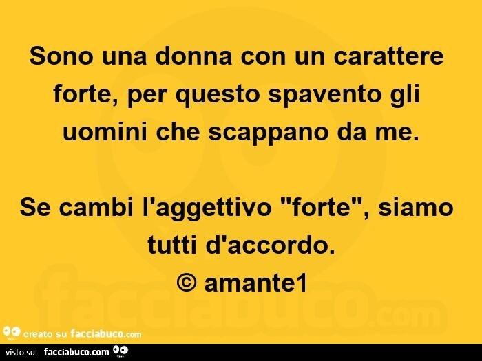 Sono una donna con un carattere forte, per questo spavento gli uomini che scappano da me. Se cambi l'aggettivo forte, siamo tutti d'accordo