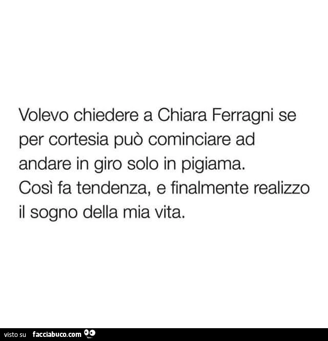 Volevo chiedere a Chiara Ferragni se per cortesia può cominciare ad andare in giro solo in pigiama così fà tendenza, e finalmente realizzo il sogno della mia vita