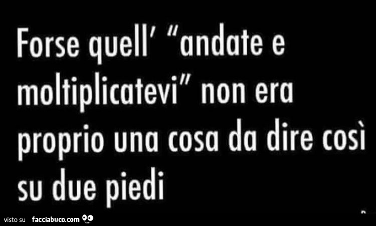 Forse quell'andate e moltiplicatevi non era proprio una cosa da dire così su due piedi