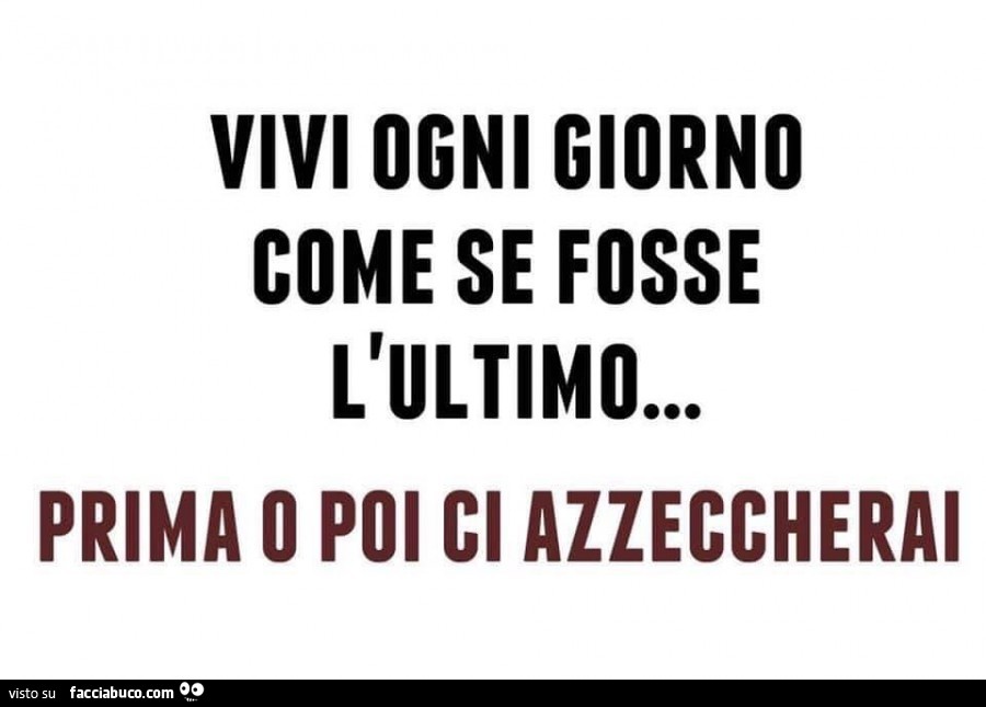 Vivi ogni giorno come se fosse l'ultimo… prima o poi ci azzeccherai