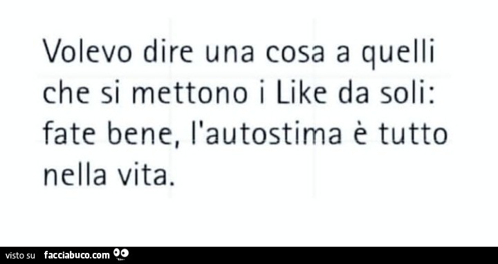Volevo dire una cosa a quelli che si mettono i like da soli: fate bene, l'autostima è tutto nella vita