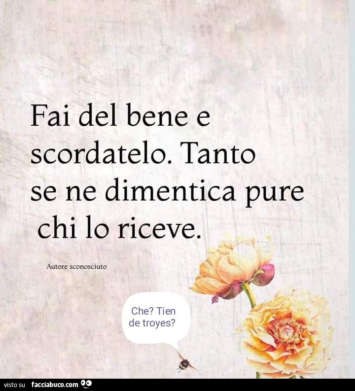 Fai del bene e scordatelo. Tanto se ne dimentica pure chi lo riceve
