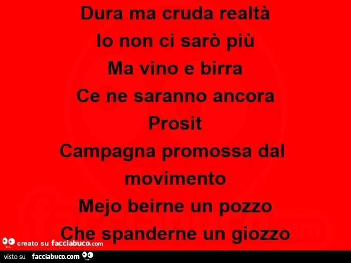Dura ma cruda realtà io non ci sarò più ma vino e birra ce ne saranno ancora prosit  campagna promossa dal movimento mejo beirne un pozzo che spanderne un giozzo