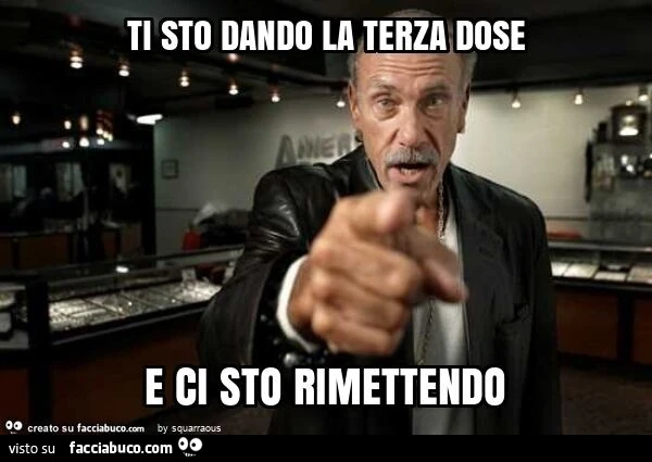 Ti sto dando la terza dose e ci sto rimettendo