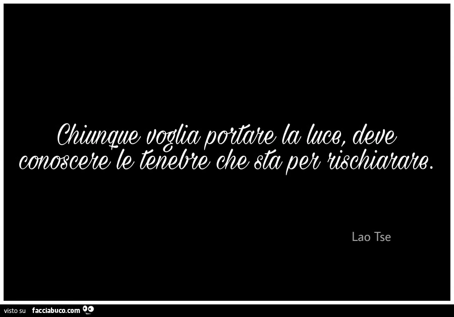 Chiunque voglia portare la luce, deve conoscere le tenebre che sta per rischiarare. Lao Tse