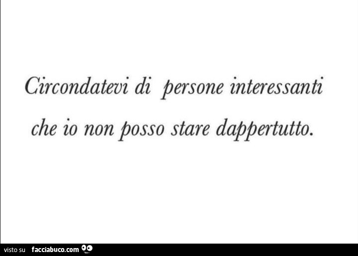 Circondatevi di persone interessanti che io non posso stare dappertutto
