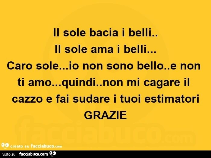 Il sole bacia i belli. Il sole ama i belli&hellip; caro sole&hellip; io non sono bello. E non ti amo&hellip; quindi. Non mi cagare il cazzo e fai sudare i tuoi estimatori grazie 