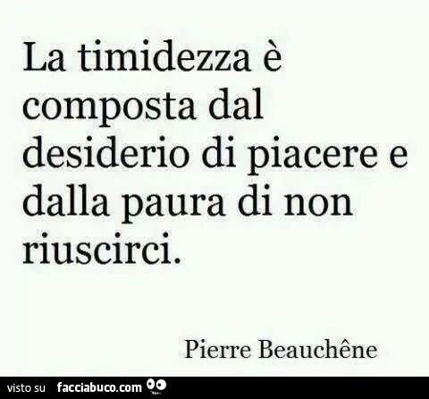 La timidezza è composta dal desiderio di piacere e dalla paura di non riuscirci. Pierre Beauchêne
