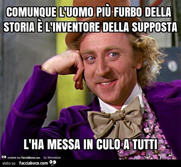 Comunque l'uomo più furbo della storia è l'inventore della supposta l'ha messa in culo a tutti
