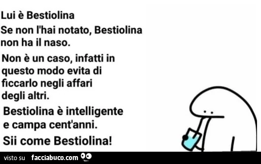 Lui è bestiolina se non l'hai notato, bestiolina non ha il naso. Non è un caso, infatti in questo modo evita di ficcarlo negli affari degli altri. Bestiolina è intelligente e campa cent'anni. Sii come bestiolina