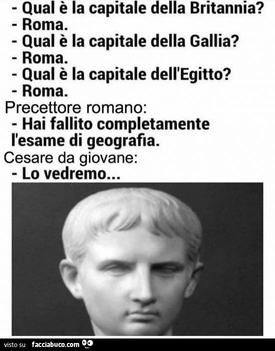 Qual è la capitale della britannia? Roma. Qual è la capitale della gallia? Roma. Qual è la capitale dell'egitto? Roma. Precettore romano: hai fallito completamente l'esame di geografia. Cesare da giovane: lo vedremo