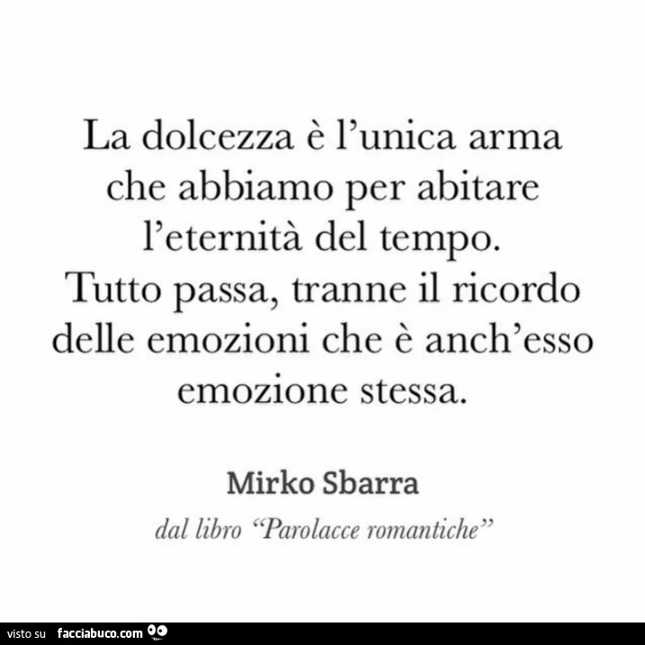 La dolcezza è l'unica arma che abbiamo per abitare l'eternità del tempo. Tutto passa, tranne il ricordo delle emozioni che è anch'esso emozione stessa