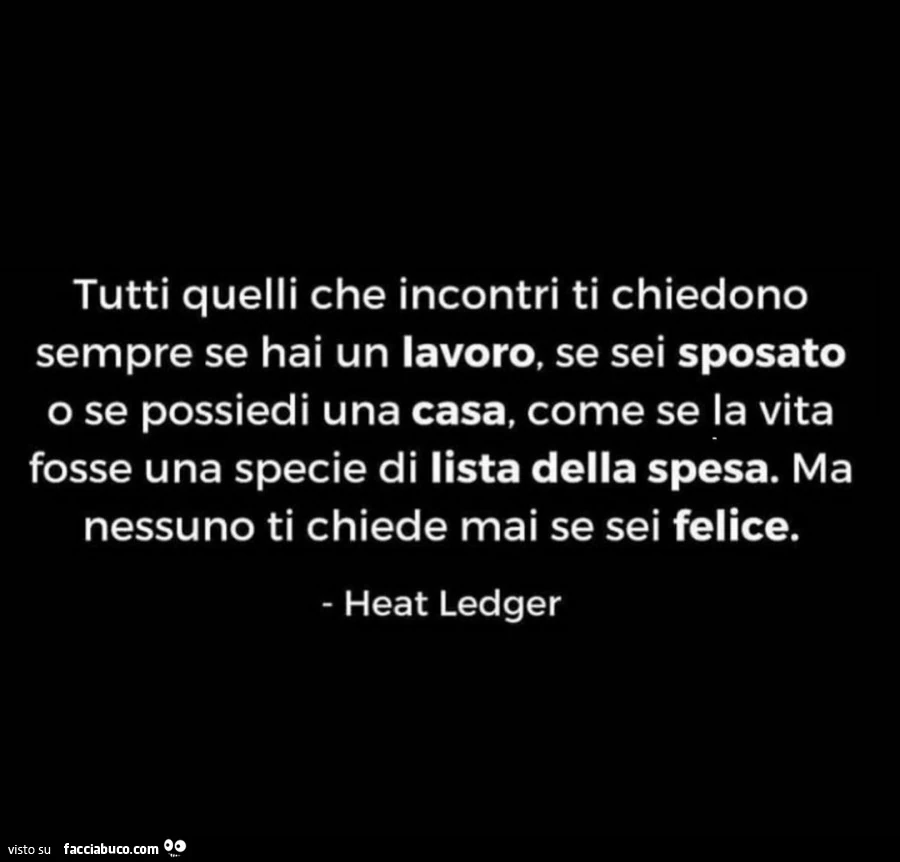 Tutti quelli che incontri ti chiedono sempre se hai un lavoro, se sei sposato o se possiedi una casa, come se la vita fosse una specie di lista della spesa. Ma nessuno ti chiede mai se sei felice. Heat Ledger