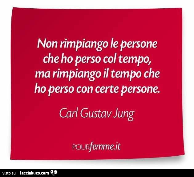 Non rimpiango le persone che ho perso col tempo, ma rimpiango il tempo che ho perso con certe persone. Carl Gustav Jung