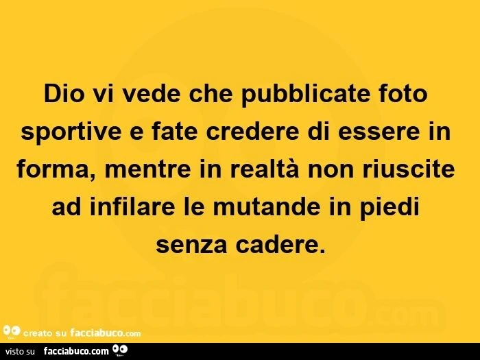 Dio vi vede che pubblicate foto sportive e fate credere di essere in forma, mentre in realtà non riuscite ad infilare le mutande in piedi senza cadere