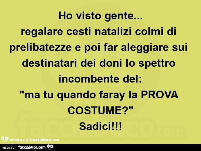 Ho visto gente&hellip; regalare cesti natalizi colmi di prelibatezze e poi far aleggiare sui destinatari dei doni lo spettro incombente del:   "ma tu quando faray la prova costume? " Sadici