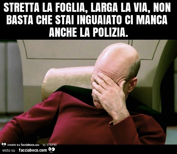 Stretta la foglia, larga la via, non basta che stai inguaiato ci manca anche la polizia