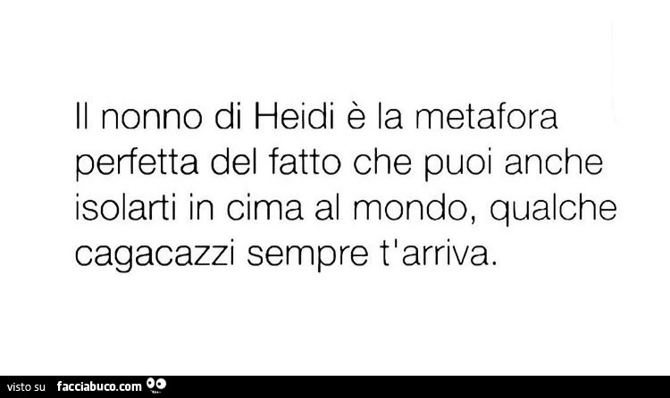 Il nonno di heidi è la metafora perfetta del fatto che puoi anche isolarti in cima al mondo, qualche cagacazzi sempre t'arriva