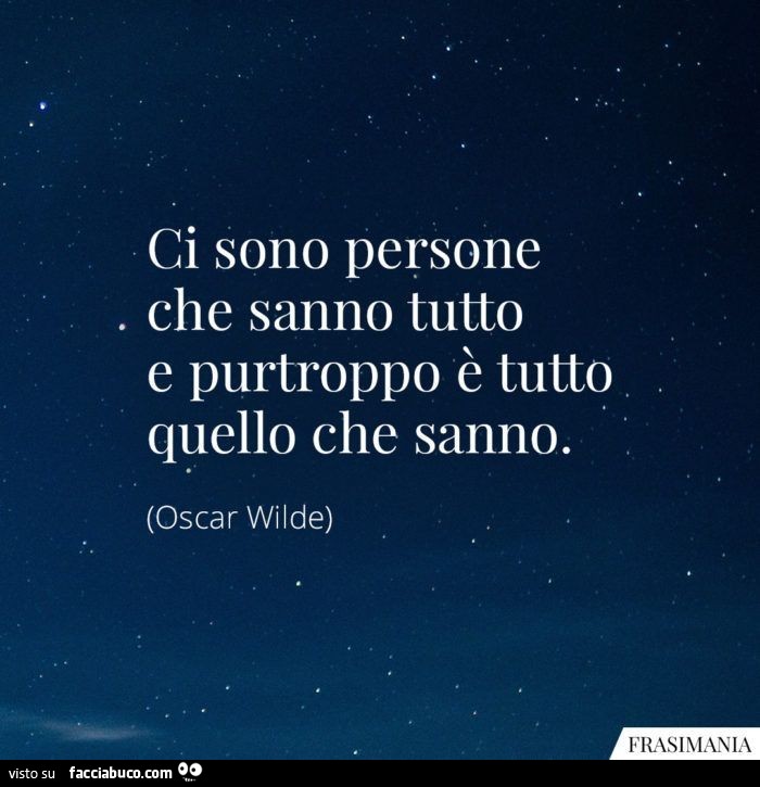 Ci sono persone che sanno tutto e purtroppo è tutto quello che sanno. Oscar Wilde