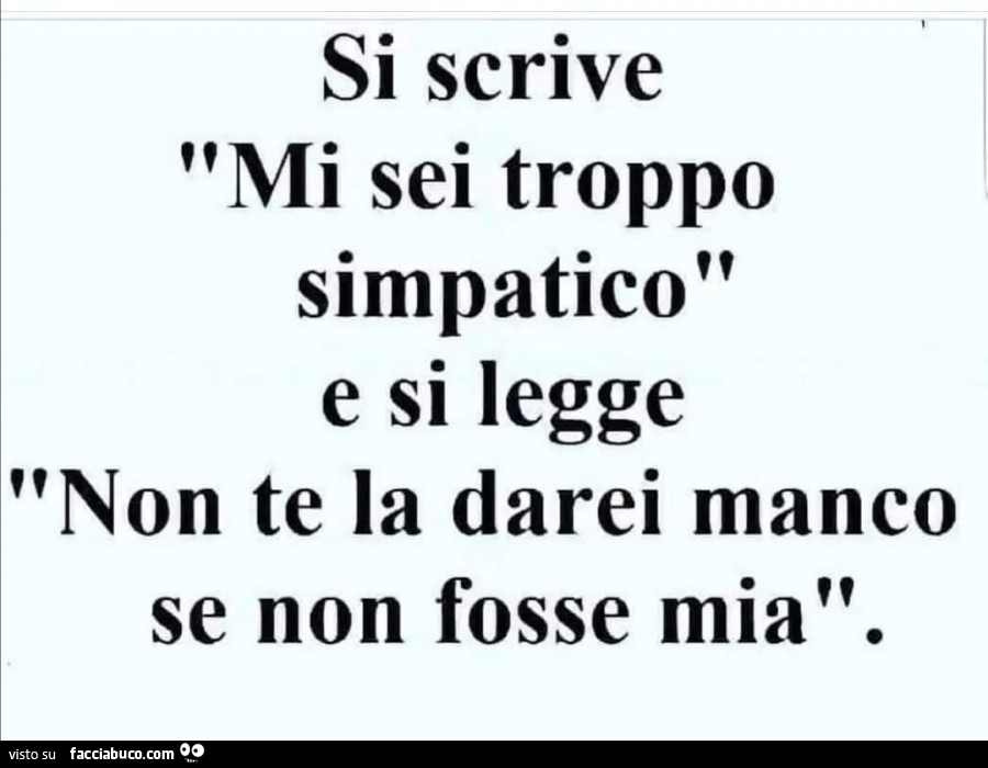 Si scrive mi sei troppo simpatico e si legge non te la darei manco se non fosse mia