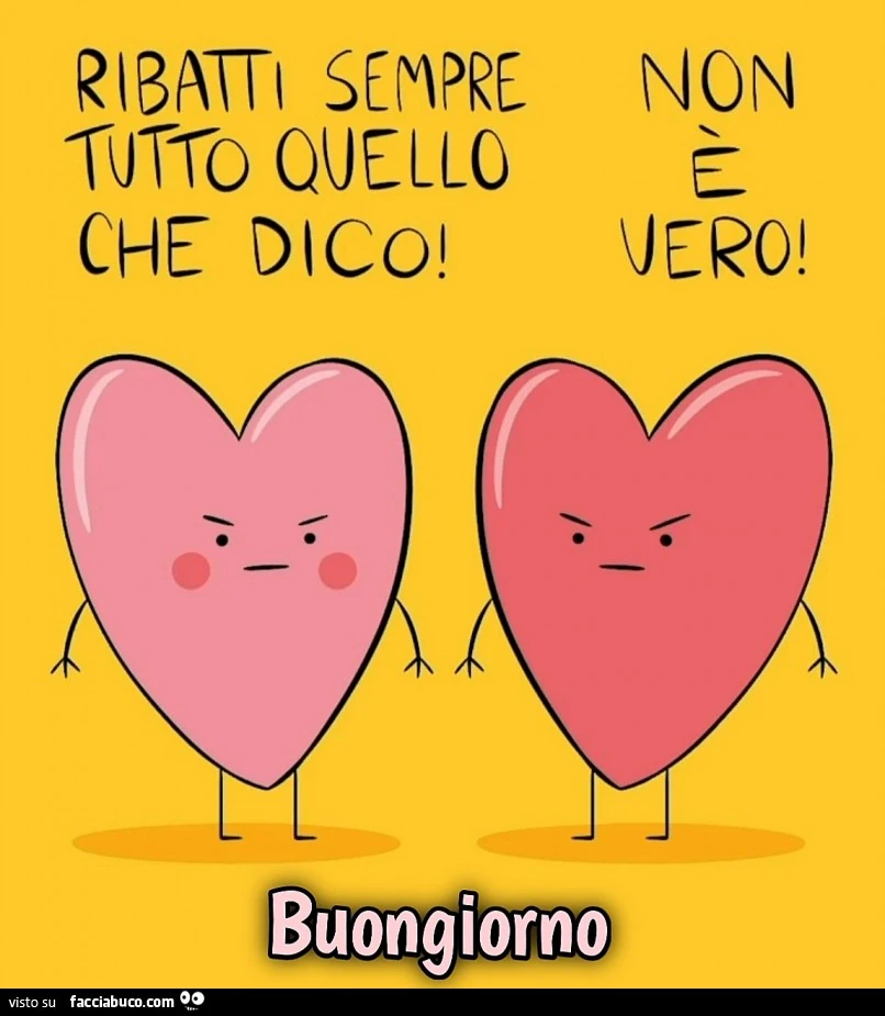 Ribatti sempre tutto quello che dico. Non è vero. Buongiorno