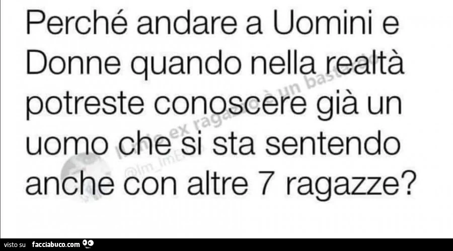 Perché andare a uomini e donne quando nella realtà potreste conoscere già un uomo che si sta sentendo anche con altre 7 ragazze?