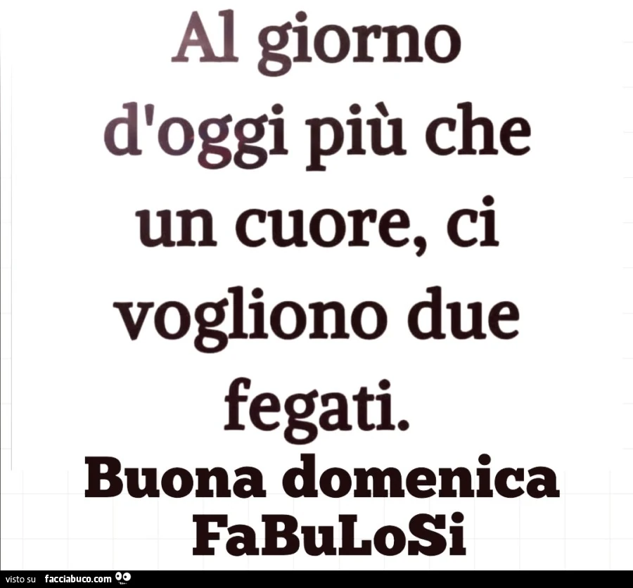 Al giorno d'oggi più che un cuore, ci vogliono due fegati. Buona domenica fabulosi