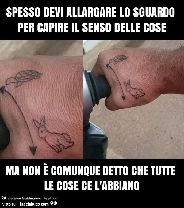 Spesso devi allargare lo sguardo per capire il senso delle cose ma non è comunque detto che tutte le cose ce l'abbiano