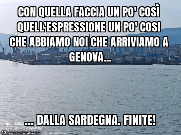 Con quella faccia un po' così quell'espressione un po' cosi che abbiamo noi che arriviamo a genova&hellip; dalla sardegna. Finite
