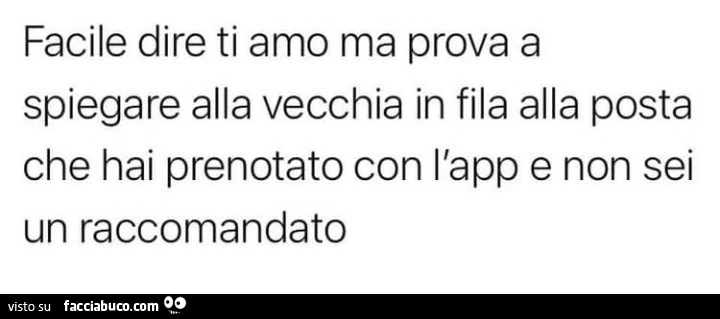 Facile dire ti amo ma prova a spiegare alla vecchia in fila alla posta che hai prenotato con l'app e non sei un raccomandato