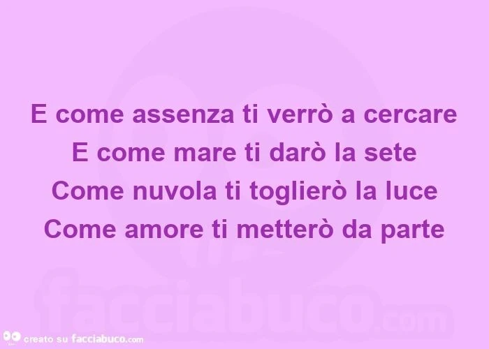 E come assenza ti verrò a cercare e come mare ti darò la sete come nuvola ti toglierò la luce come amore ti metterò da parte