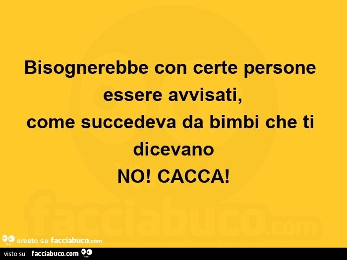 Bisognerebbe con certe persone essere avvisati,   come succedeva da bimbi che ti dicevano No! Cacca