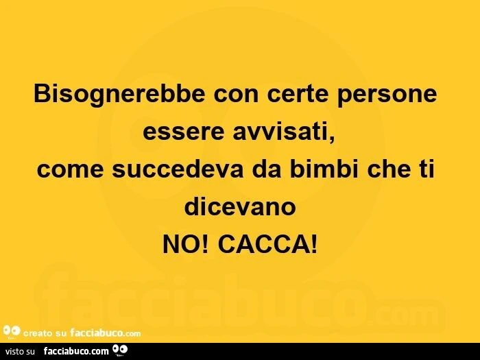 Bisognerebbe con certe persone essere avvisati,   come succedeva da bimbi che ti dicevano No! Cacca